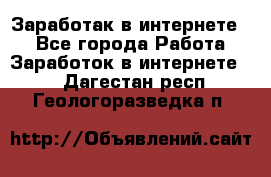 Заработак в интернете   - Все города Работа » Заработок в интернете   . Дагестан респ.,Геологоразведка п.